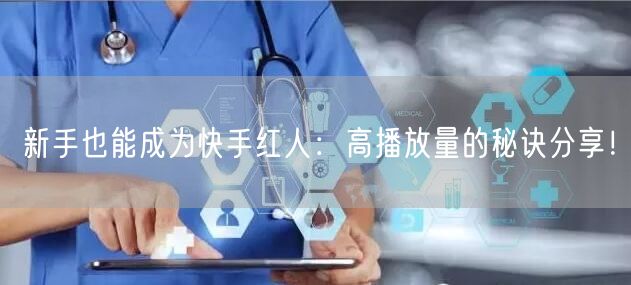 新手也能成为快手红人：高播放量的秘诀分享！
