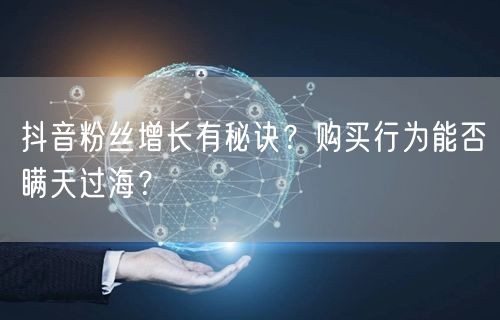 抖音粉丝增长有秘诀？购买行为能否瞒天过海？