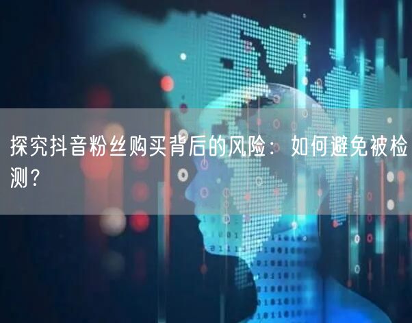 探究抖音粉丝购买背后的风险：如何避免被检测？