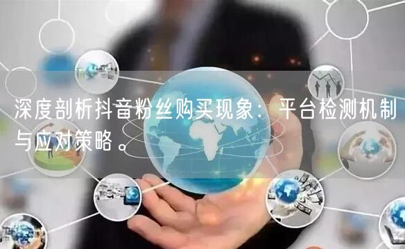 深度剖析抖音粉丝购买现象：平台检测机制与应对策略。