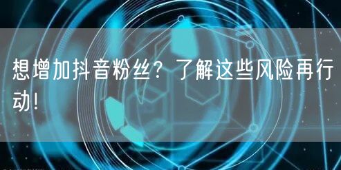 想增加抖音粉丝？了解这些风险再行动！