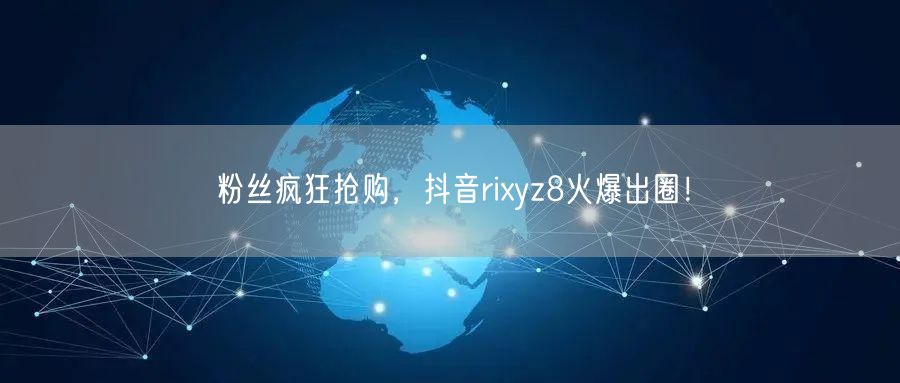 粉丝疯狂抢购，抖音rixyz8火爆出圈！