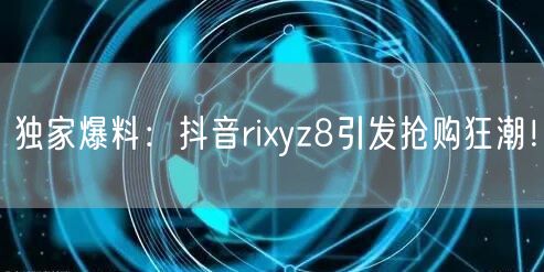 独家爆料：抖音rixyz8引发抢购狂潮！