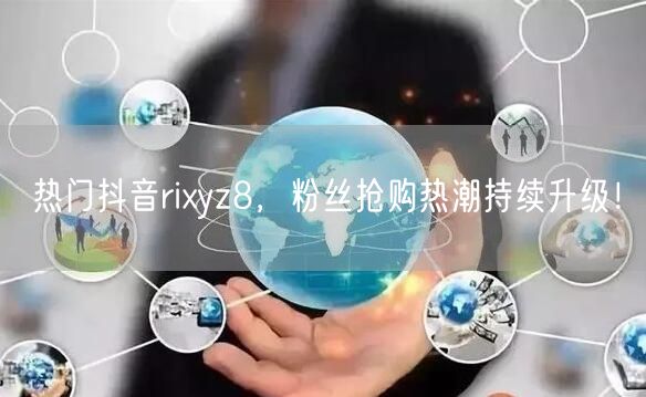 热门抖音rixyz8，粉丝抢购热潮持续升级！