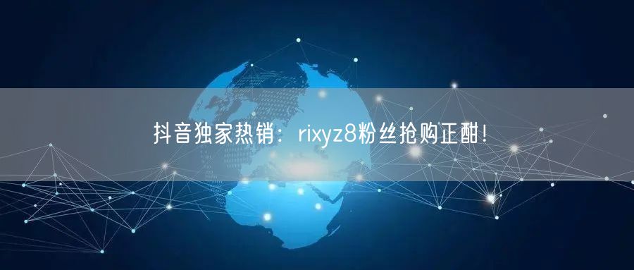 抖音独家热销：rixyz8粉丝抢购正酣！
