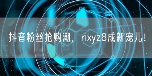 抖音粉丝抢购潮，rixyz8成新宠儿！