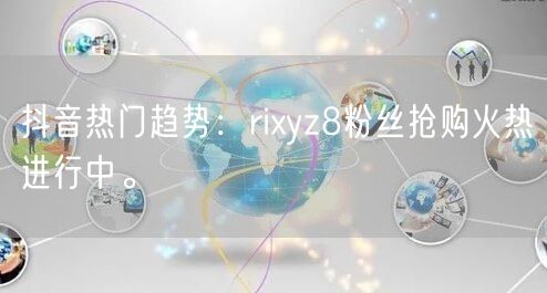 抖音热门趋势：rixyz8粉丝抢购火热进行中。