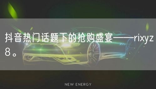 抖音热门话题下的抢购盛宴——rixyz8。
