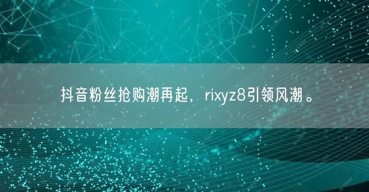 抖音粉丝抢购潮再起，rixyz8引领风潮。