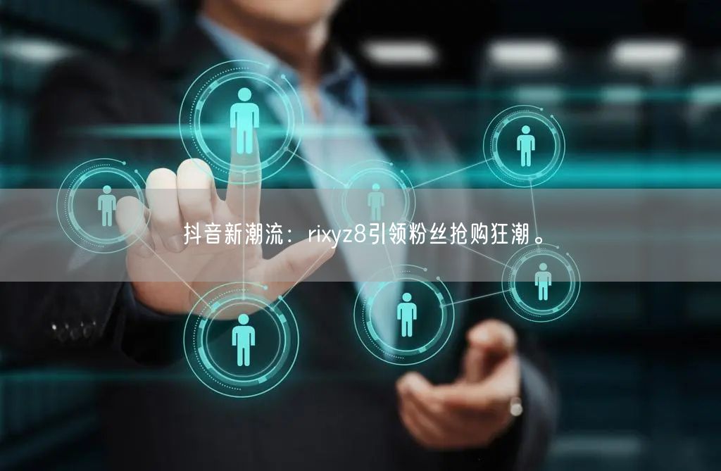抖音新潮流：rixyz8引领粉丝抢购狂潮。