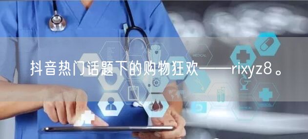 抖音热门话题下的购物狂欢——rixyz8。