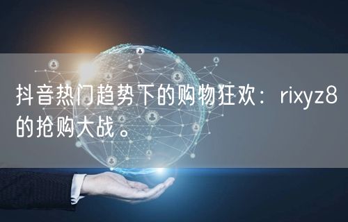 抖音热门趋势下的购物狂欢：rixyz8的抢购大战。
