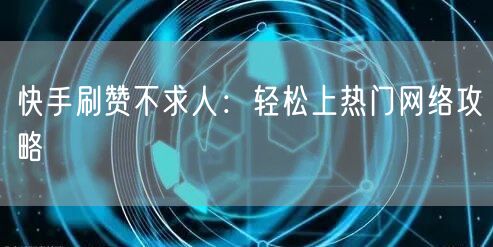 快手刷赞不求人：轻松上热门网络攻略