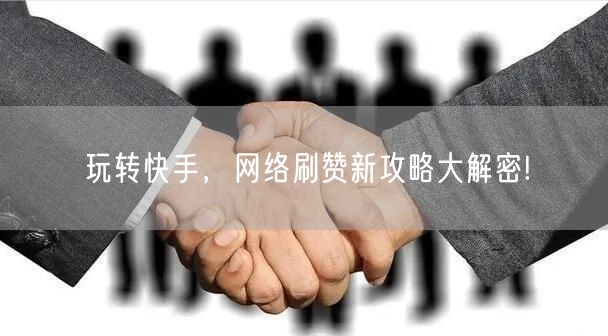 玩转快手，网络刷赞新攻略大解密!