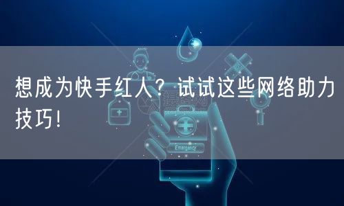 想成为快手红人？试试这些网络助力技巧！