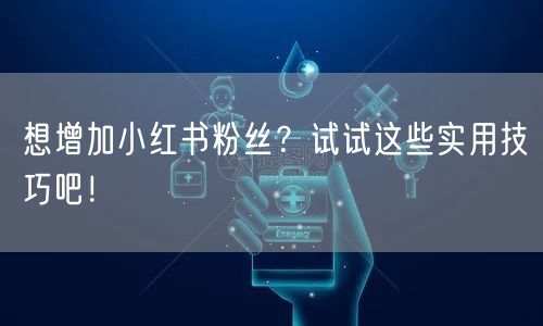 想增加小红书粉丝？试试这些实用技巧吧！