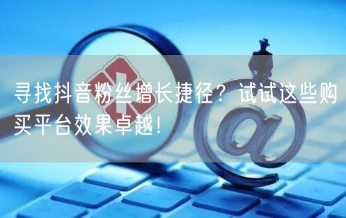 寻找抖音粉丝增长捷径？试试这些购买平台效果卓越！