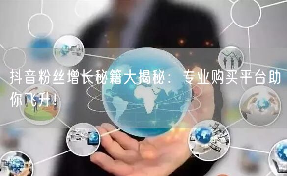 抖音粉丝增长秘籍大揭秘：专业购买平台助你飞升！