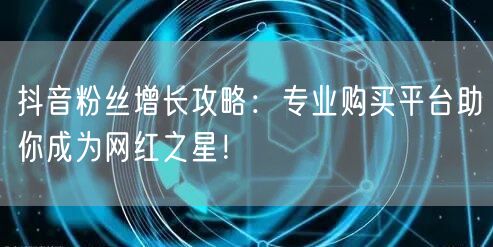 抖音粉丝增长攻略：专业购买平台助你成为网红之星！