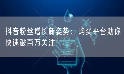 抖音粉丝增长新姿势：购买平台助你快速破百万关注！