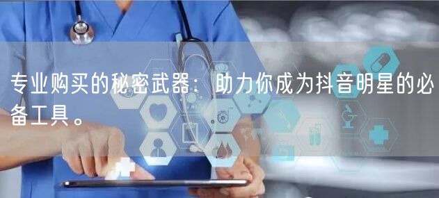 专业购买的秘密武器：助力你成为抖音明星的必备工具。