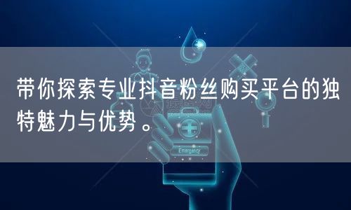 带你探索专业抖音粉丝购买平台的独特魅力与优势。