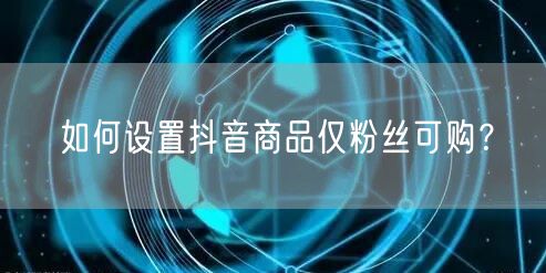 如何设置抖音商品仅粉丝可购？