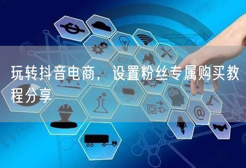 玩转抖音电商，设置粉丝专属购买教程分享