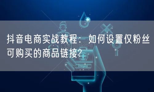 抖音电商实战教程：如何设置仅粉丝可购买的商品链接?