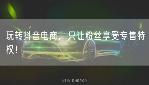 玩转抖音电商，只让粉丝享受专售特权！