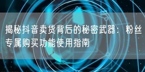揭秘抖音卖货背后的秘密武器：粉丝专属购买功能使用指南