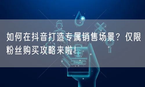 如何在抖音打造专属销售场景？仅限粉丝购买攻略来啦！