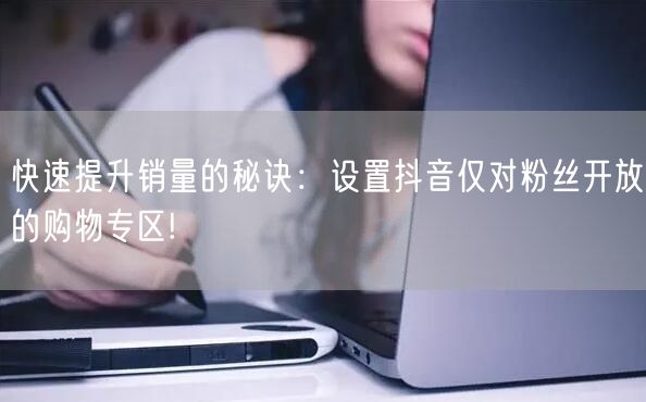 快速提升销量的秘诀：设置抖音仅对粉丝开放的购物专区!