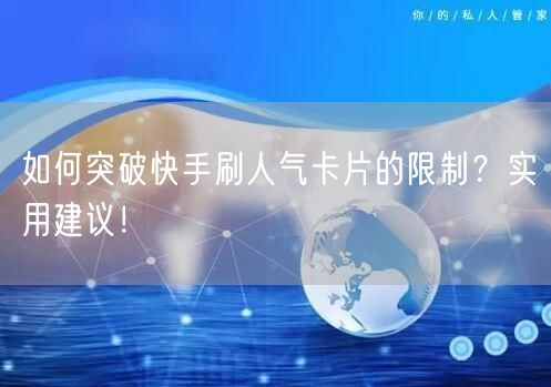 如何突破快手刷人气卡片的限制？实用建议！