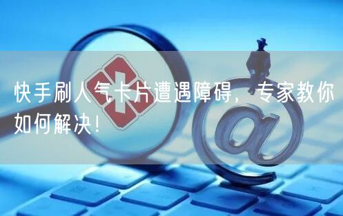 快手刷人气卡片遭遇障碍，专家教你如何解决！