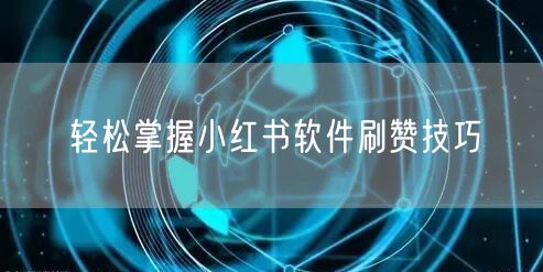 轻松掌握小红书软件刷赞技巧