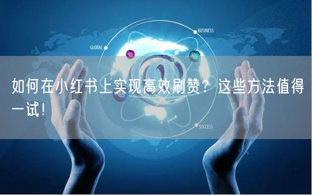 如何在小红书上实现高效刷赞？这些方法值得一试！