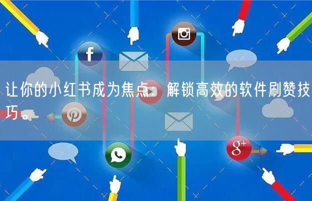 让你的小红书成为焦点：解锁高效的软件刷赞技巧。
