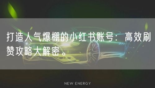 打造人气爆棚的小红书账号：高效刷赞攻略大解密。