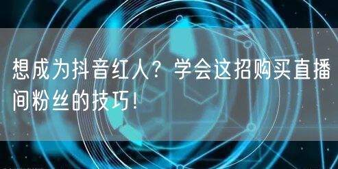 想成为抖音红人？学会这招购买直播间粉丝的技巧！