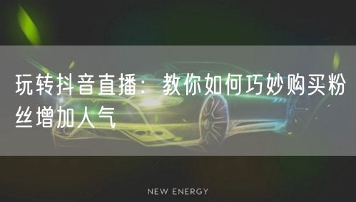 玩转抖音直播：教你如何巧妙购买粉丝增加人气