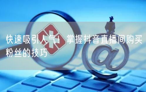 快速吸引人气！掌握抖音直播间购买粉丝的技巧