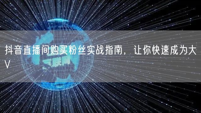 抖音直播间购买粉丝实战指南，让你快速成为大V