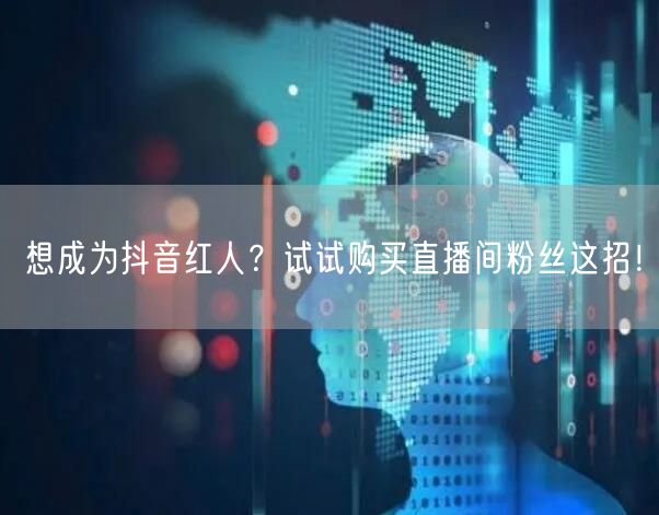 想成为抖音红人？试试购买直播间粉丝这招！