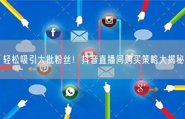 轻松吸引大批粉丝！抖音直播间购买策略大揭秘