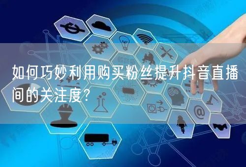 如何巧妙利用购买粉丝提升抖音直播间的关注度？