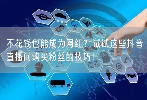 不花钱也能成为网红？试试这些抖音直播间购买粉丝的技巧！