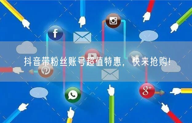 抖音带粉丝账号超值特惠，快来抢购！