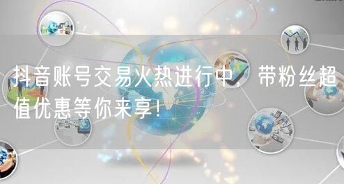 抖音账号交易火热进行中，带粉丝超值优惠等你来享！