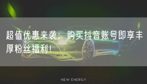 超值优惠来袭：购买抖音账号即享丰厚粉丝福利！
